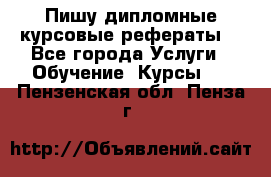 Пишу дипломные курсовые рефераты  - Все города Услуги » Обучение. Курсы   . Пензенская обл.,Пенза г.